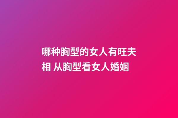哪种胸型的女人有旺夫相 从胸型看女人婚姻